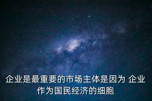 企業(yè)是最重要的市場主體是因?yàn)?企業(yè)作為國民經(jīng)濟(jì)的細(xì)胞