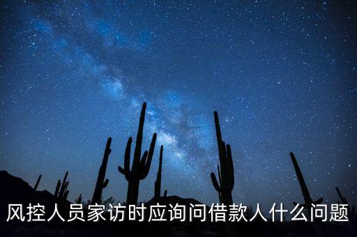 風(fēng)控人員家訪時應(yīng)詢問借款人什么問題