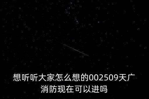 想聽聽大家怎么想的002509天廣消防現(xiàn)在可以進(jìn)嗎