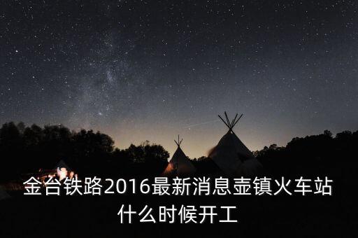 金臺鐵路2016最新消息壺鎮(zhèn)火車站什么時(shí)候開工