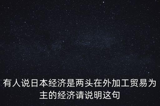 有人說日本經(jīng)濟是兩頭在外加工貿(mào)易為主的經(jīng)濟請說明這句