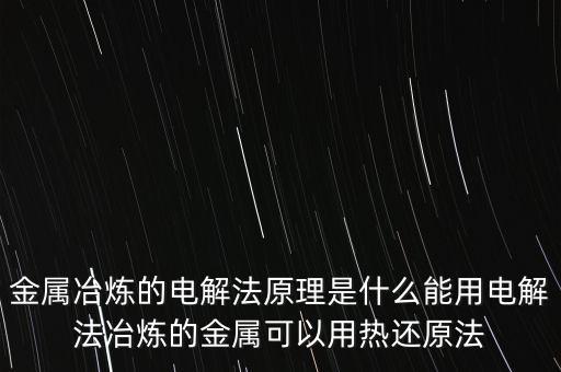 金屬冶煉的電解法原理是什么能用電解法冶煉的金屬可以用熱還原法