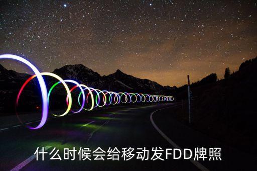 fdd什么時(shí)候發(fā)牌，fdd牌照什么時(shí)候發(fā)