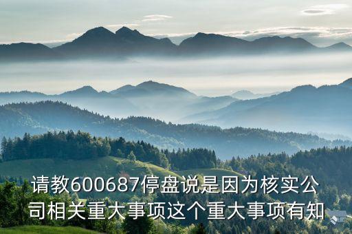 請教600687停盤說是因為核實公司相關重大事項這個重大事項有知