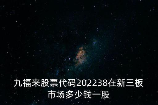 九福來(lái)股票代碼202238在新三板市場(chǎng)多少錢一股