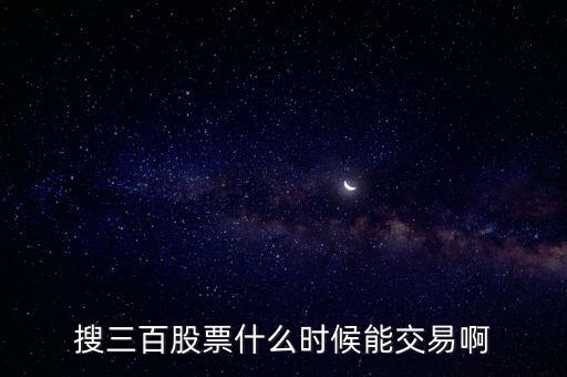 搜三百股票什么時候能交易啊