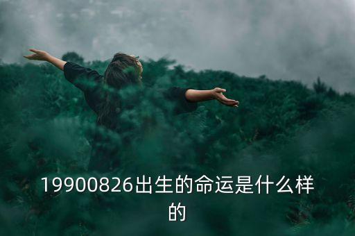 19900826出生的命運(yùn)是什么樣的