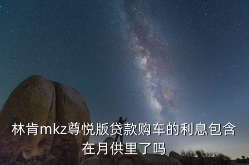 林肯mkz尊悅版貸款購(gòu)車的利息包含在月供里了嗎