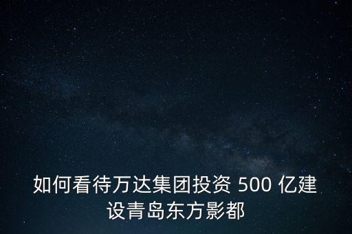 如何看待萬達(dá)集團(tuán)投資 500 億建設(shè)青島東方影都