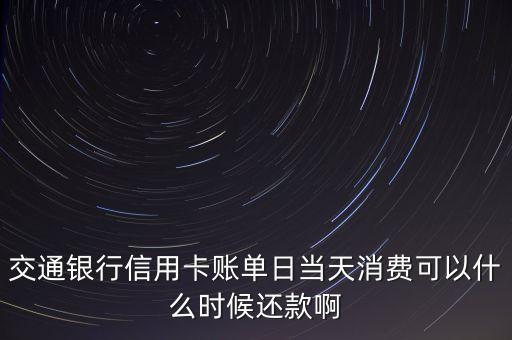 交通銀行信用卡賬單日當(dāng)天消費(fèi)可以什么時候還款啊