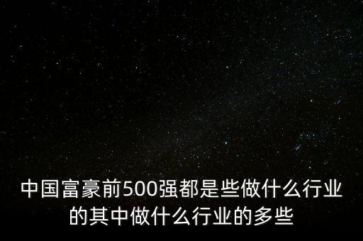 中國富豪前500強(qiáng)都是些做什么行業(yè)的其中做什么行業(yè)的多些