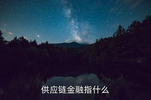 什么是供應(yīng)鏈融資，供應(yīng)鏈金融指什么