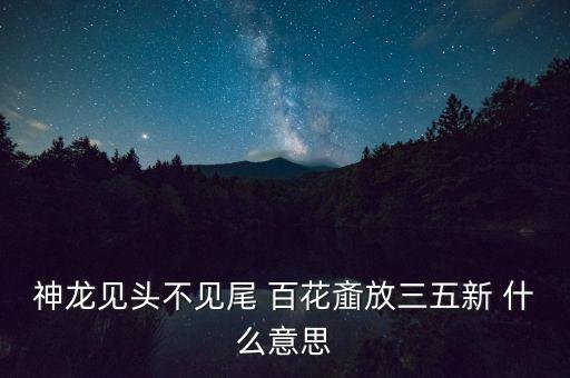 神龍見頭不見尾 百花齏放三五新 什么意思