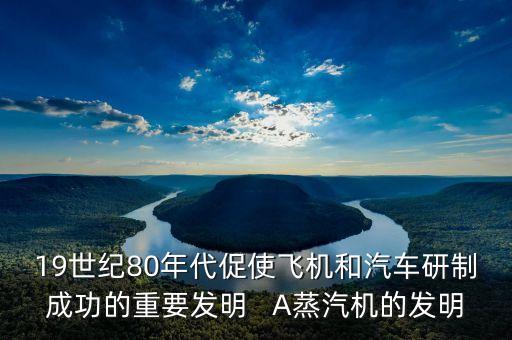 19世紀80年代促使飛機和汽車研制成功的重要發(fā)明   A蒸汽機的發(fā)明