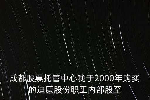 成都股票托管中心我于2000年購(gòu)買的迪康股份職工內(nèi)部股至