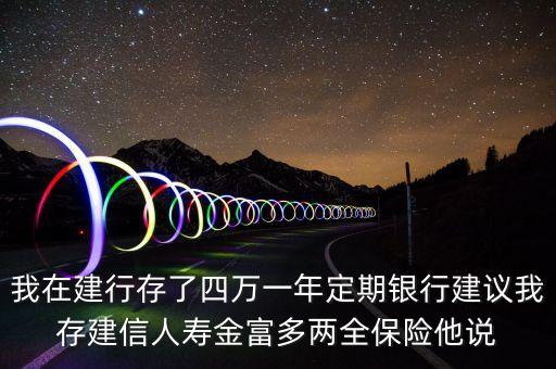 我在建行存了四萬一年定期銀行建議我存建信人壽金富多兩全保險他說