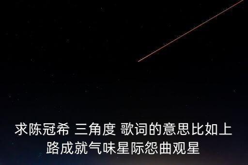 三角度二歌詞什么意思，求陳冠希 三角度 歌詞的意思比如上路成就氣味星際怨曲觀星