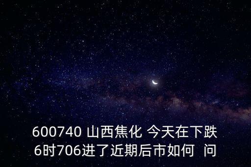 600740 山西焦化 今天在下跌6時(shí)706進(jìn)了近期后市如何  問