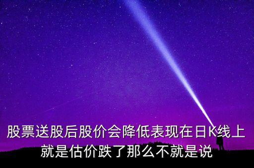 為什么k線股價去了一半，股票送股后股價會降低表現在日K線上就是估價跌了那么不就是說