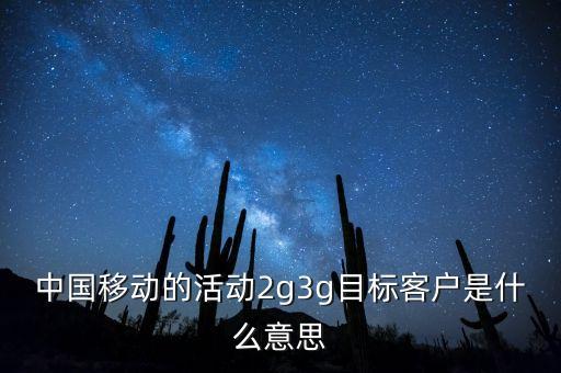 中國移動目標存量客戶是什么意思，中國移動的活動2g3g目標客戶是什么意思