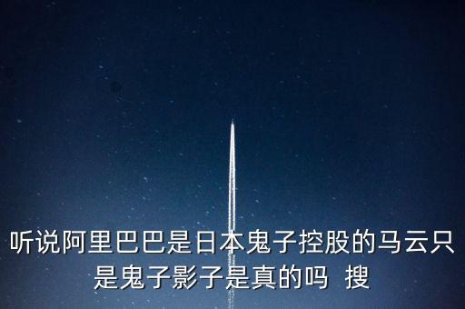 聽(tīng)說(shuō)阿里巴巴是日本鬼子控股的馬云只是鬼子影子是真的嗎  搜