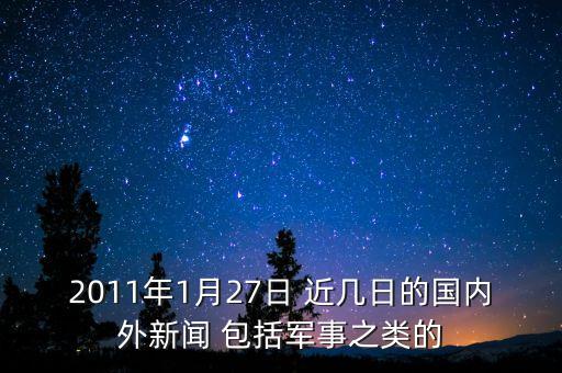 2011年1月27日 近幾日的國(guó)內(nèi)外新聞 包括軍事之類的