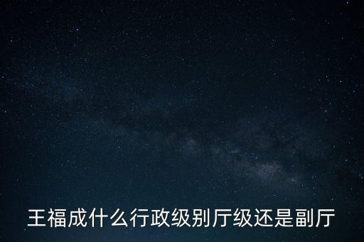 王福成什么行政級別廳級還是副廳