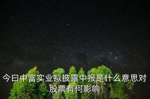 今曰中富實(shí)業(yè)擬披露中報(bào)是什么意思對(duì)股票有何影響