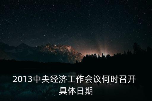 2014中央經濟工作會議什么時候召開，2013年中央經濟工作會議何時召開