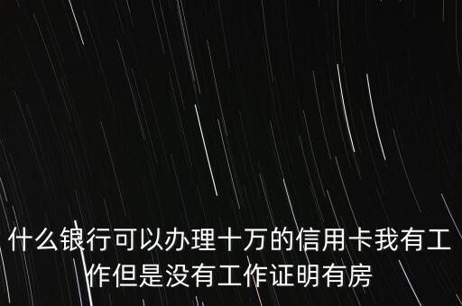 什么銀行可以辦理10萬信用卡，什么銀行可以辦理十萬的信用卡我有工作但是沒有工作證明有房