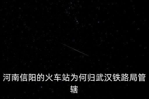 武漢鐵路局為什么分離，河南信陽的火車站為何歸武漢鐵路局管轄