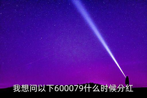 我想問以下600079什么時(shí)候分紅