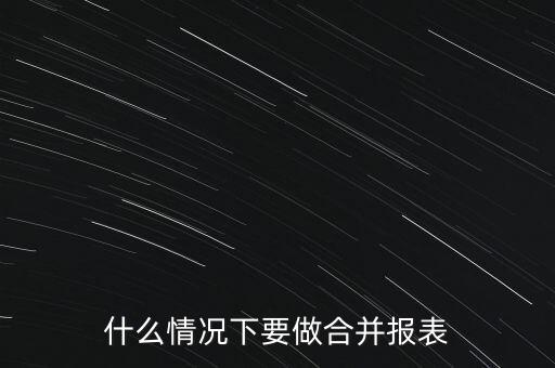 什么時(shí)候需要編制合并報(bào)表，什么情況下要做合并報(bào)表