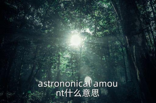 astrononical amount什么意思