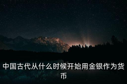 中國(guó)什么時(shí)候廣泛使用金屬貨幣白銀，白銀貨幣是什么時(shí)候廣泛流通的