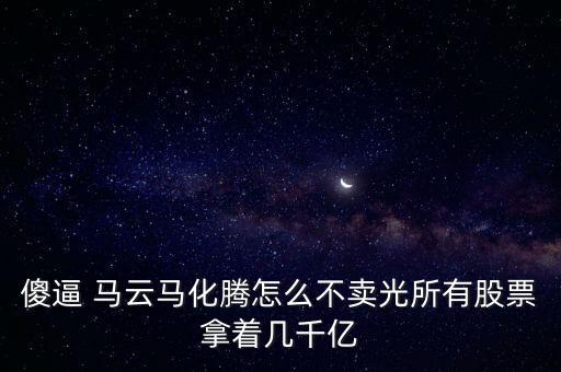 馬云為什么不套現股票，傻逼 馬云馬化騰怎么不賣光所有股票拿著幾千億