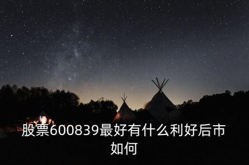 股票600839最好有什么利好后市如何