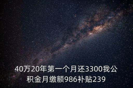 40萬(wàn)20年第一個(gè)月還3300我公積金月繳額986補(bǔ)貼239