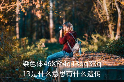 染色體46XYt4q13qq33q13是什么意思有什么遺傳