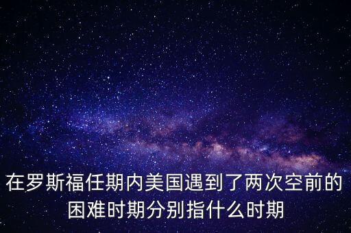 在羅斯福任期內美國遇到了兩次空前的困難時期分別指什么時期