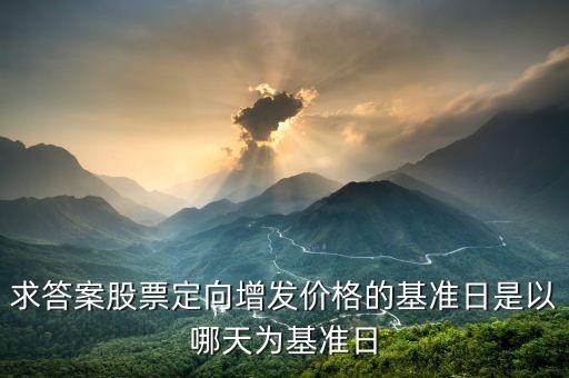 求答案股票定向增發(fā)價格的基準(zhǔn)日是以哪天為基準(zhǔn)日