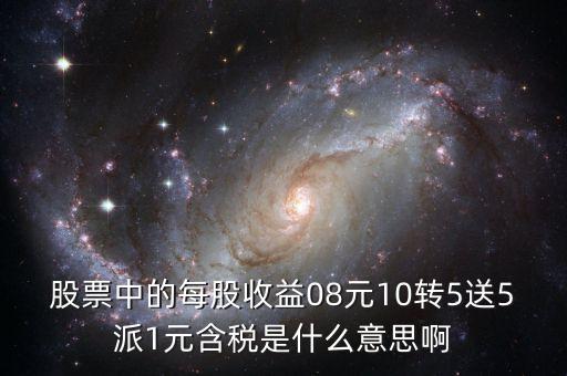 股票中的每股收益08元10轉(zhuǎn)5送5派1元含稅是什么意思啊