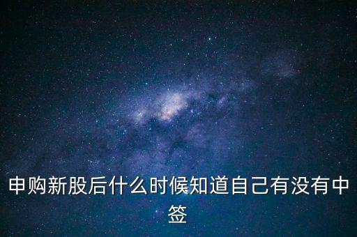 申購新股什么時候知道中簽，申購新股后什么時候知道自己有沒有中簽