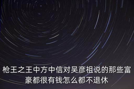 槍王之王中方中信對(duì)吳彥祖說的那些富豪都很有錢怎么都不退休