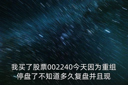 我買了股票002240今天因?yàn)橹亟M停盤了不知道多久復(fù)盤并且現(xiàn)