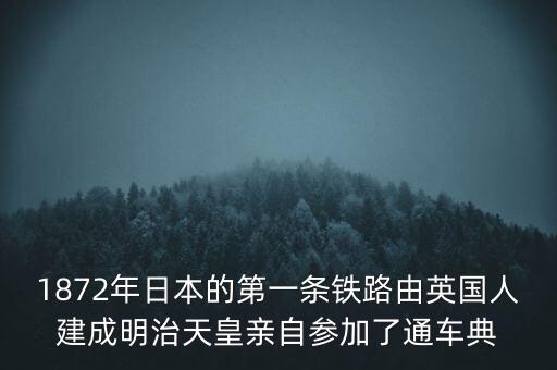 日本人在中國建造什么鐵路，1872年日本的第一條鐵路由英國人建成明治天皇親自參加了通車典