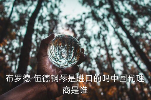 布羅德 伍德鋼琴是進(jìn)口的嗎中國(guó)代理商是誰(shuí)