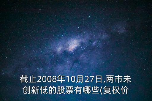 截止2008年10月27日,兩市未創(chuàng)新低的股票有哪些(復權(quán)價