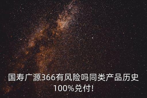 國(guó)壽廣源366有風(fēng)險(xiǎn)嗎同類(lèi)產(chǎn)品歷史100%兌付!