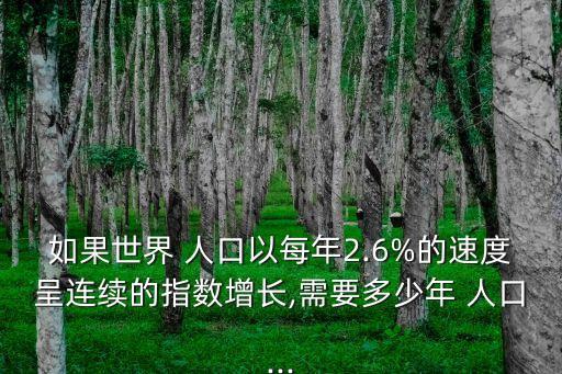 如果世界 人口以每年2.6%的速度呈連續(xù)的指數(shù)增長,需要多少年 人口...